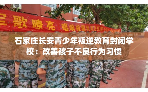 石家庄长安青少年叛逆教育封闭学校：改善孩子不良行为习惯