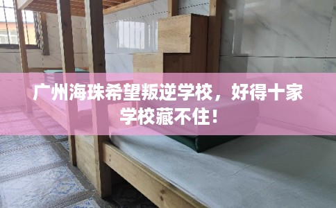 广州海珠希望叛逆学校，好得十家学校藏不住！
