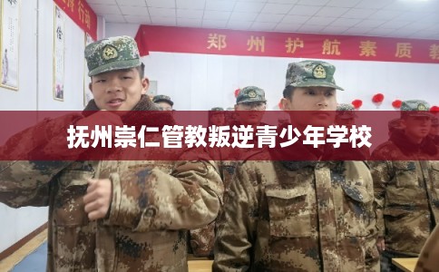 抚州崇仁管教叛逆青少年学校