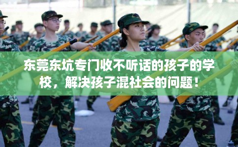 东莞东坑专门收不听话的孩子的学校，解决孩子混社会的问题！