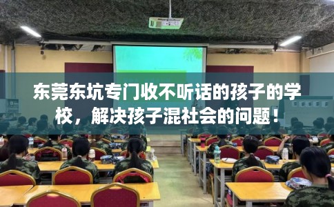 东莞东坑专门收不听话的孩子的学校，解决孩子混社会的问题！