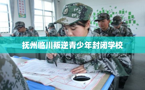 抚州临川叛逆青少年封闭学校