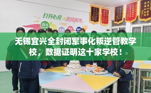 无锡宜兴全封闭军事化叛逆管教学校，数据证明这十家学校！