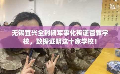 无锡宜兴全封闭军事化叛逆管教学校，数据证明这十家学校！