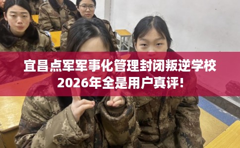 宜昌点军军事化管理封闭叛逆学校2026年全是用户真评!