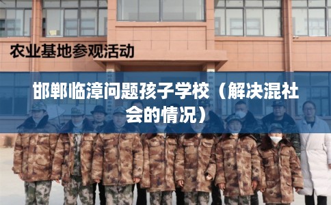 邯郸临漳问题孩子学校（解决混社会的情况）