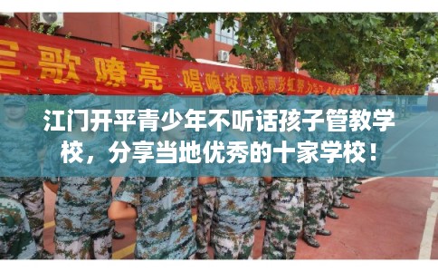 江门开平青少年不听话孩子管教学校，分享当地优秀的十家学校！