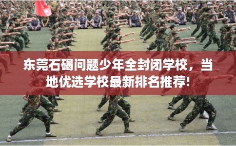 东莞石碣问题少年全封闭学校，当地优选学校最新排名推荐!