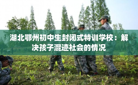 湖北鄂州初中生封闭式特训学校：解决孩子混迹社会的情况