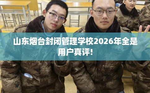 山东烟台封闭管理学校2026年全是用户真评!