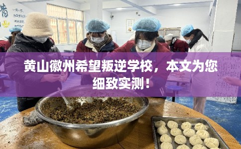 黄山徽州希望叛逆学校，本文为您细致实测！