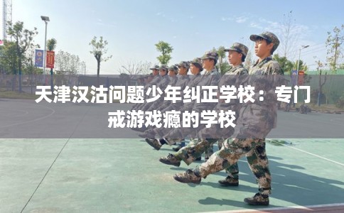 天津汉沽问题少年纠正学校：专门戒游戏瘾的学校