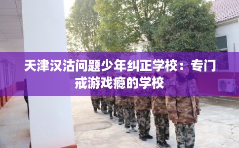 天津汉沽问题少年纠正学校：专门戒游戏瘾的学校