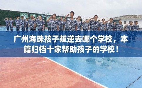 广州海珠孩子叛逆去哪个学校，本篇归档十家帮助孩子的学校！