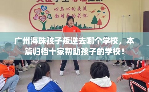 广州海珠孩子叛逆去哪个学校，本篇归档十家帮助孩子的学校！