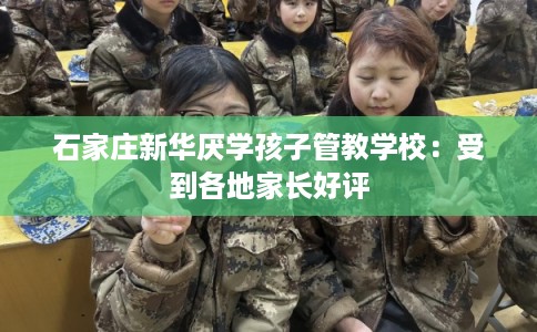 石家庄新华厌学孩子管教学校：受到各地家长好评