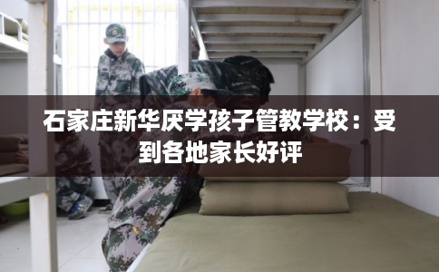 石家庄新华厌学孩子管教学校：受到各地家长好评