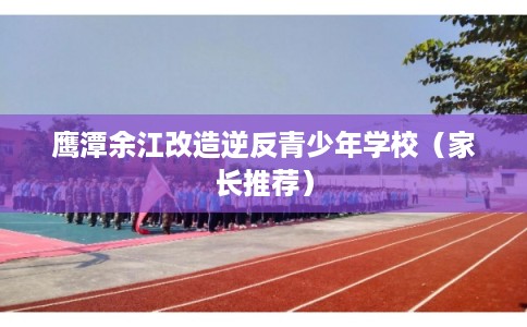 鹰潭余江改造逆反青少年学校（家长推荐）
