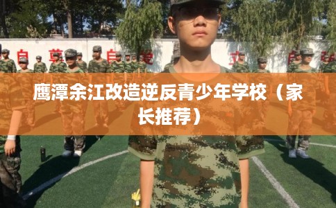 鹰潭余江改造逆反青少年学校（家长推荐）