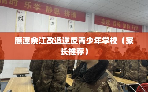 鹰潭余江改造逆反青少年学校（家长推荐）