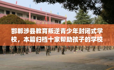 邯郸涉县教育叛逆青少年封闭式学校，本篇归档十家帮助孩子的学校！