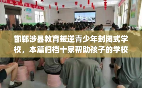 邯郸涉县教育叛逆青少年封闭式学校，本篇归档十家帮助孩子的学校！