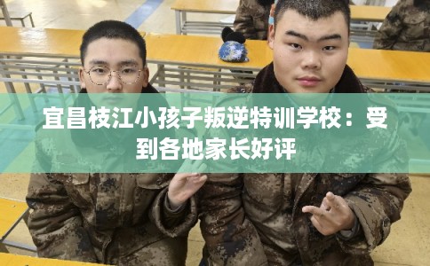宜昌枝江小孩子叛逆特训学校：受到各地家长好评