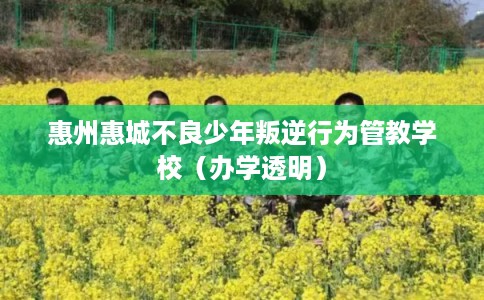 惠州惠城不良少年叛逆行为管教学校（办学透明）