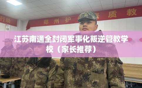 江苏南通全封闭军事化叛逆管教学校（家长推荐）