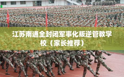 江苏南通全封闭军事化叛逆管教学校（家长推荐）