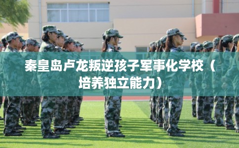 秦皇岛卢龙叛逆孩子军事化学校（培养独立能力）