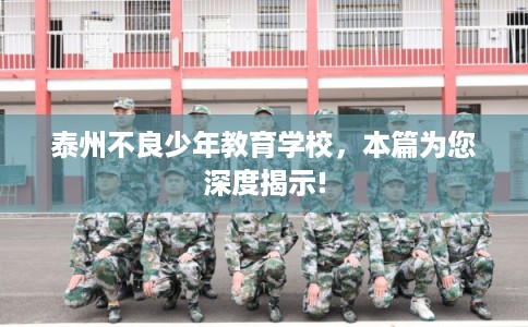 泰州不良少年教育学校，本篇为您深度揭示!