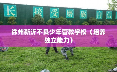 徐州新沂不良少年管教学校（培养独立能力）