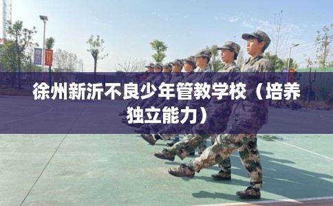 徐州新沂不良少年管教学校（培养独立能力）