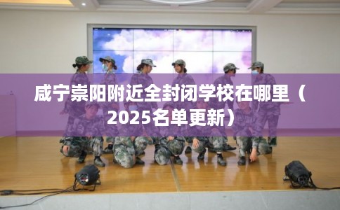 咸宁崇阳附近全封闭学校在哪里（2025名单更新）
