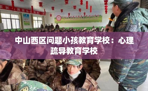 中山西区问题小孩教育学校：心理疏导教育学校