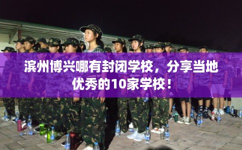 滨州博兴哪有封闭学校，分享当地优秀的10家学校！