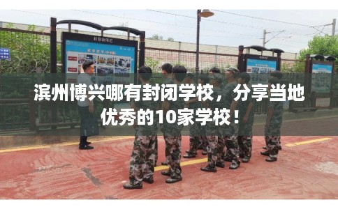 滨州博兴哪有封闭学校，分享当地优秀的10家学校！