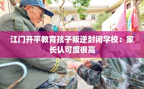 江门开平教育孩子叛逆封闭学校：家长认可度很高