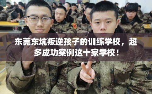 东莞东坑叛逆孩子的训练学校，超多成功案例这十家学校！