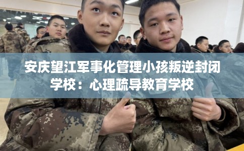 安庆望江军事化管理小孩叛逆封闭学校：心理疏导教育学校