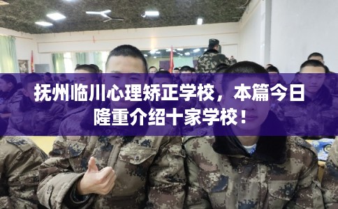 抚州临川心理矫正学校，本篇今日隆重介绍十家学校！