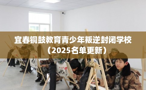 宜春铜鼓教育青少年叛逆封闭学校（2025名单更新）