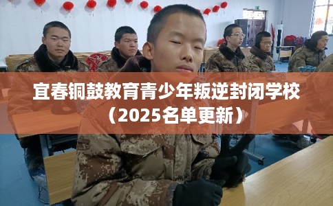 宜春铜鼓教育青少年叛逆封闭学校（2025名单更新）