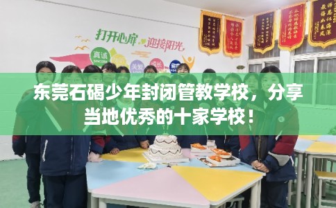 东莞石碣少年封闭管教学校，分享当地优秀的十家学校！