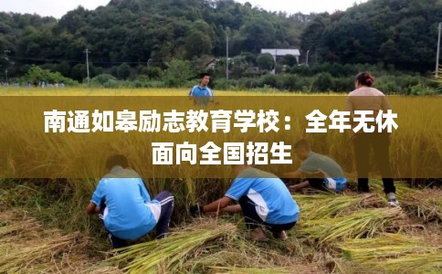 南通如皋励志教育学校：全年无休面向全国招生