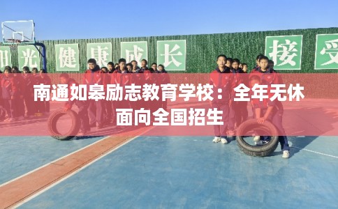 南通如皋励志教育学校：全年无休面向全国招生
