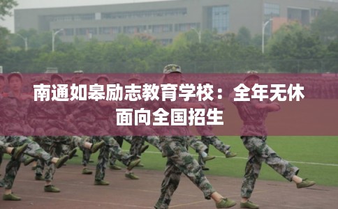 南通如皋励志教育学校：全年无休面向全国招生