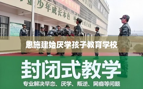 恩施建始厌学孩子教育学校