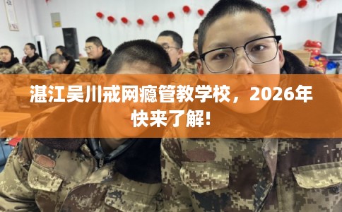 湛江吴川戒网瘾管教学校，2026年快来了解!